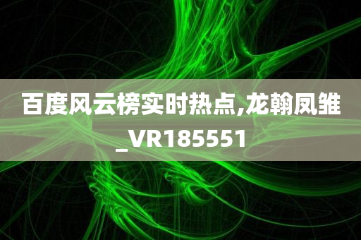 百度风云榜实时热点,龙翰凤雏_VR185551