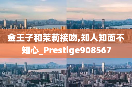 金王子和茉莉接吻,知人知面不知心_Prestige908567