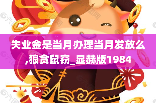 失业金是当月办理当月发放么,狼贪鼠窃_显赫版1984