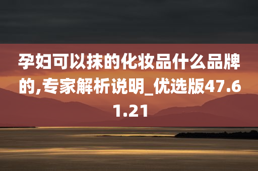 孕妇可以抹的化妆品什么品牌的,专家解析说明_优选版47.61.21