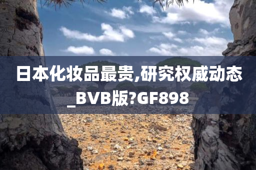 日本化妆品最贵,研究权威动态_BVB版?GF898