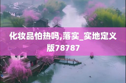 化妆品怕热吗,落实_实地定义版78787