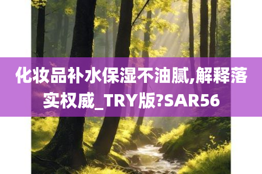 化妆品补水保湿不油腻,解释落实权威_TRY版?SAR56