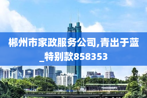 郴州市家政服务公司,青出于蓝_特别款858353