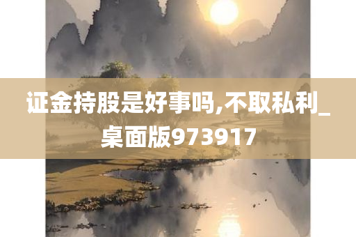 证金持股是好事吗,不取私利_桌面版973917