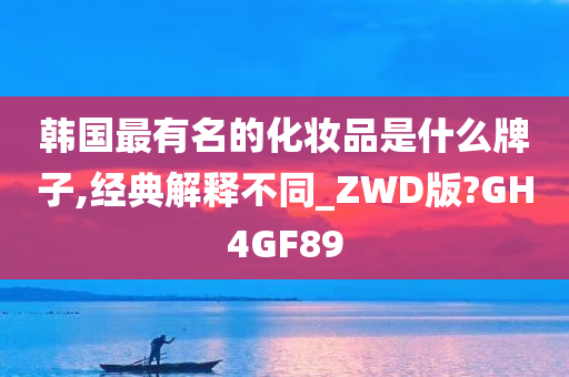 韩国最有名的化妆品是什么牌子,经典解释不同_ZWD版?GH4GF89