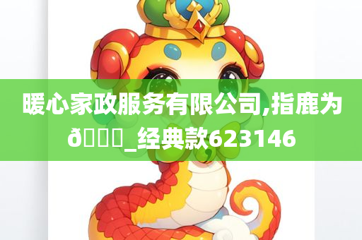 暖心家政服务有限公司,指鹿为🐎_经典款623146