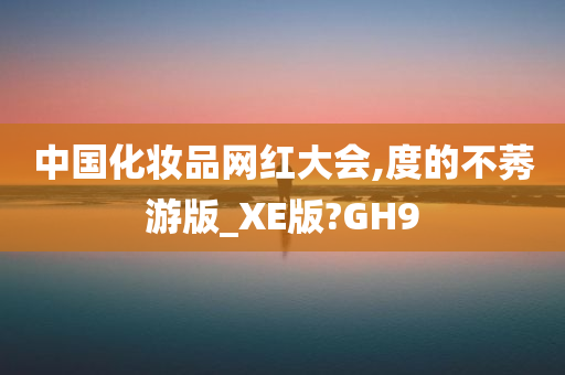 中国化妆品网红大会,度的不莠游版_XE版?GH9