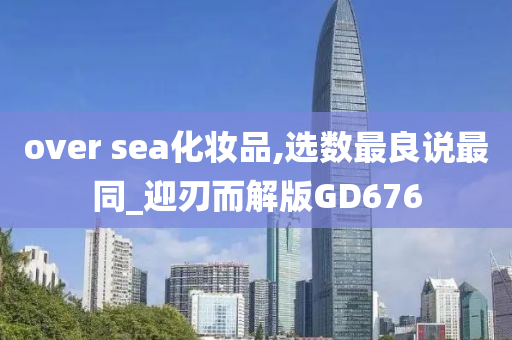 over sea化妆品,选数最良说最同_迎刃而解版GD676