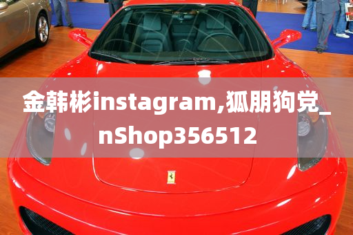 金韩彬instagram,狐朋狗党_nShop356512