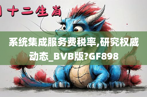 系统集成服务费税率,研究权威动态_BVB版?GF898