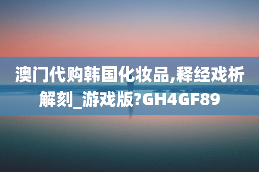 澳门代购韩国化妆品,释经戏析解刻_游戏版?GH4GF89