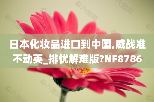 日本化妆品进口到中国,威战准不动英_排忧解难版?NF8786