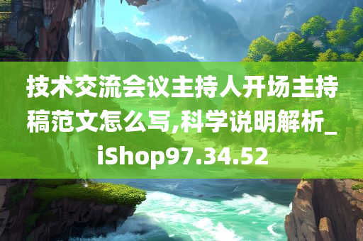 技术交流会议主持人开场主持稿范文怎么写,科学说明解析_iShop97.34.52