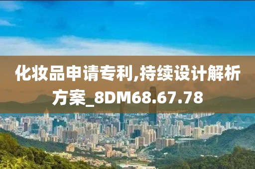 化妆品申请专利,持续设计解析方案_8DM68.67.78