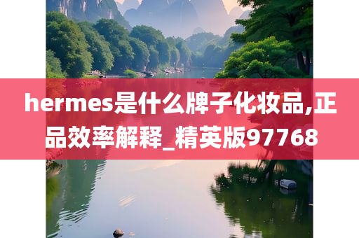 hermes是什么牌子化妆品,正品效率解释_精英版97768