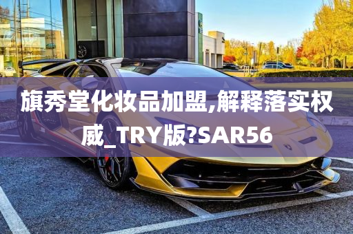 旗秀堂化妆品加盟,解释落实权威_TRY版?SAR56