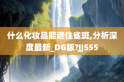 什么化妆品能遮住雀斑,分析深度最新_DG版?JJ555