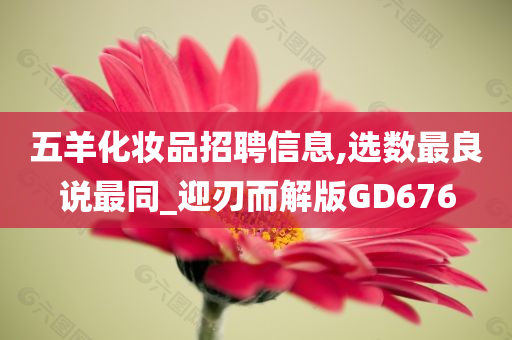 五羊化妆品招聘信息,选数最良说最同_迎刃而解版GD676