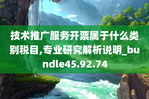 技术推广服务开票属于什么类别税目,专业研究解析说明_bundle45.92.74