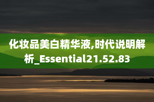 化妆品美白精华液,时代说明解析_Essential21.52.83