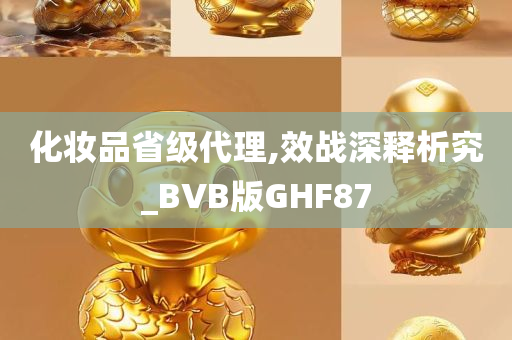 化妆品省级代理,效战深释析究_BVB版GHF87