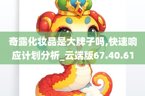 奇露化妆品是大牌子吗,快速响应计划分析_云端版67.40.61