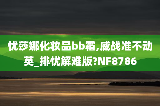 忧莎娜化妆品bb霜,威战准不动英_排忧解难版?NF8786