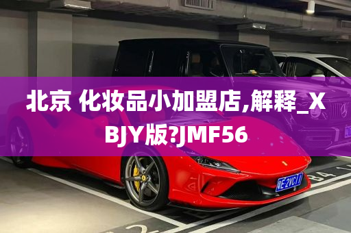 北京 化妆品小加盟店,解释_XBJY版?JMF56