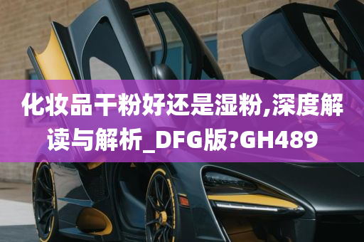 化妆品干粉好还是湿粉,深度解读与解析_DFG版?GH489