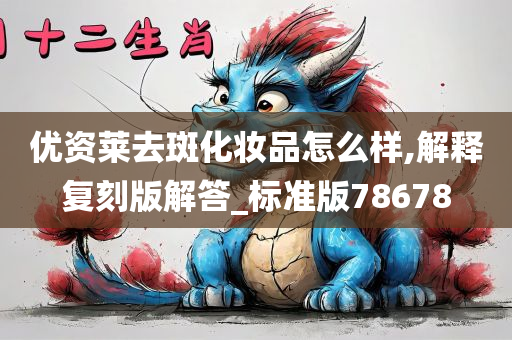 优资莱去斑化妆品怎么样,解释复刻版解答_标准版78678