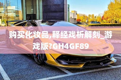 购买化妆品,释经戏析解刻_游戏版?GH4GF89