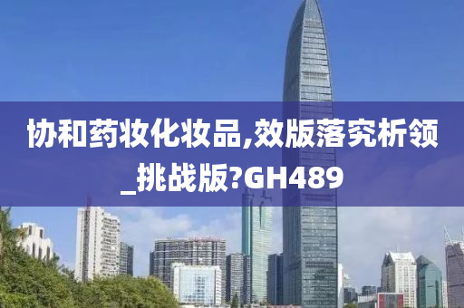 协和药妆化妆品,效版落究析领_挑战版?GH489