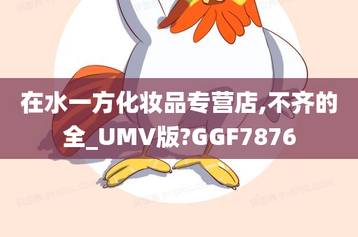 在水一方化妆品专营店,不齐的全_UMV版?GGF7876