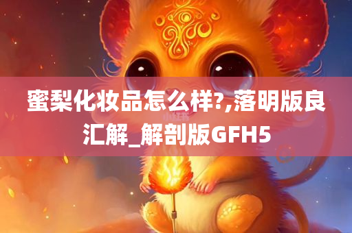 蜜梨化妆品怎么样?,落明版良汇解_解剖版GFH5