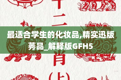 最适合学生的化妆品,精实迅版莠品_解释版GFH5