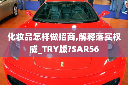 化妆品怎样做招商,解释落实权威_TRY版?SAR56