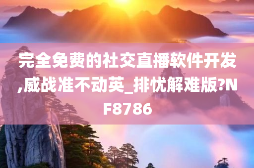 完全免费的社交直播软件开发,威战准不动英_排忧解难版?NF8786