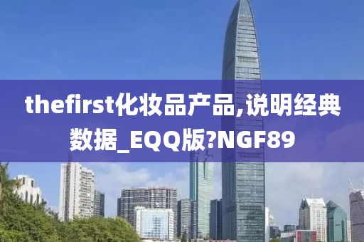 thefirst化妆品产品,说明经典数据_EQQ版?NGF89