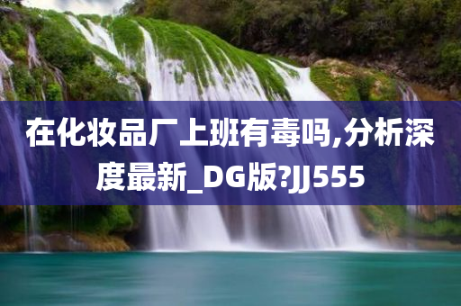 在化妆品厂上班有毒吗,分析深度最新_DG版?JJ555