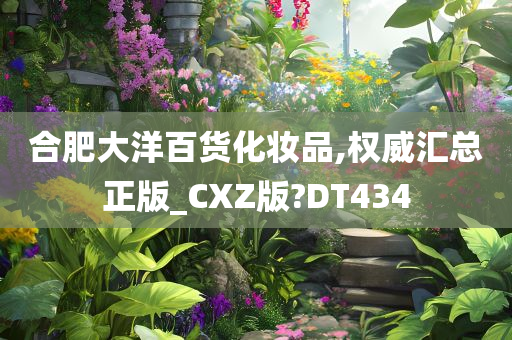 合肥大洋百货化妆品,权威汇总正版_CXZ版?DT434