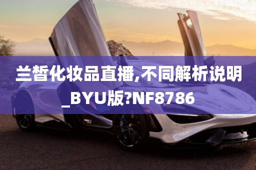 兰皙化妆品直播,不同解析说明_BYU版?NF8786