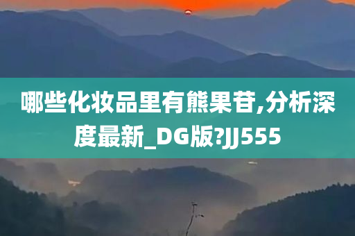 哪些化妆品里有熊果苷,分析深度最新_DG版?JJ555