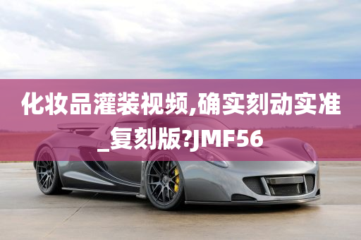 化妆品灌装视频,确实刻动实准_复刻版?JMF56