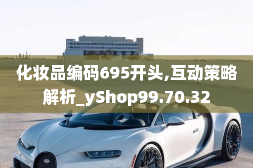 化妆品编码695开头,互动策略解析_yShop99.70.32