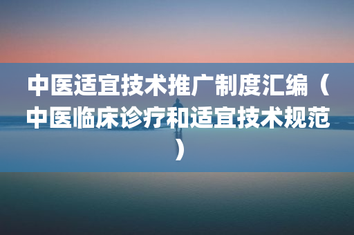 中医适宜技术推广制度汇编（中医临床诊疗和适宜技术规范）