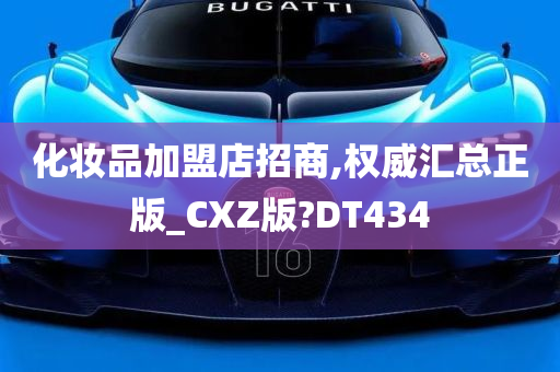 化妆品加盟店招商,权威汇总正版_CXZ版?DT434