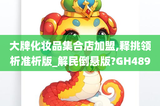 大牌化妆品集合店加盟,释挑领析准析版_解民倒悬版?GH489