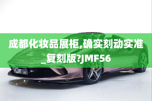 成都化妆品展柜,确实刻动实准_复刻版?JMF56