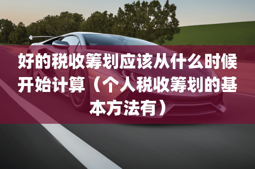 好的税收筹划应该从什么时候开始计算（个人税收筹划的基本方法有）